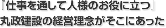 『仕事を通して人様のお役に立つ』丸政建設の経営理念がそこにあった